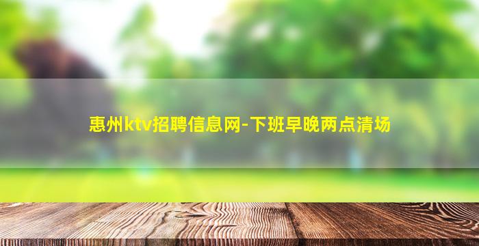 惠州ktv招聘信息网-下班早晚两点清场