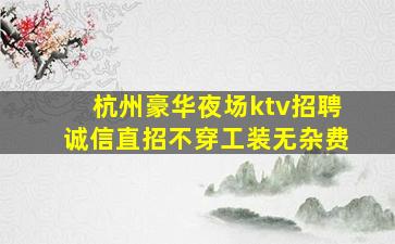 杭州豪华夜场ktv招聘诚信直招不穿工装无杂费