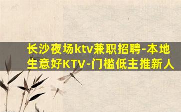 长沙夜场ktv兼职招聘-本地生意好KTV-门槛低主推新人